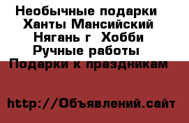 Необычные подарки - Ханты-Мансийский, Нягань г. Хобби. Ручные работы » Подарки к праздникам   